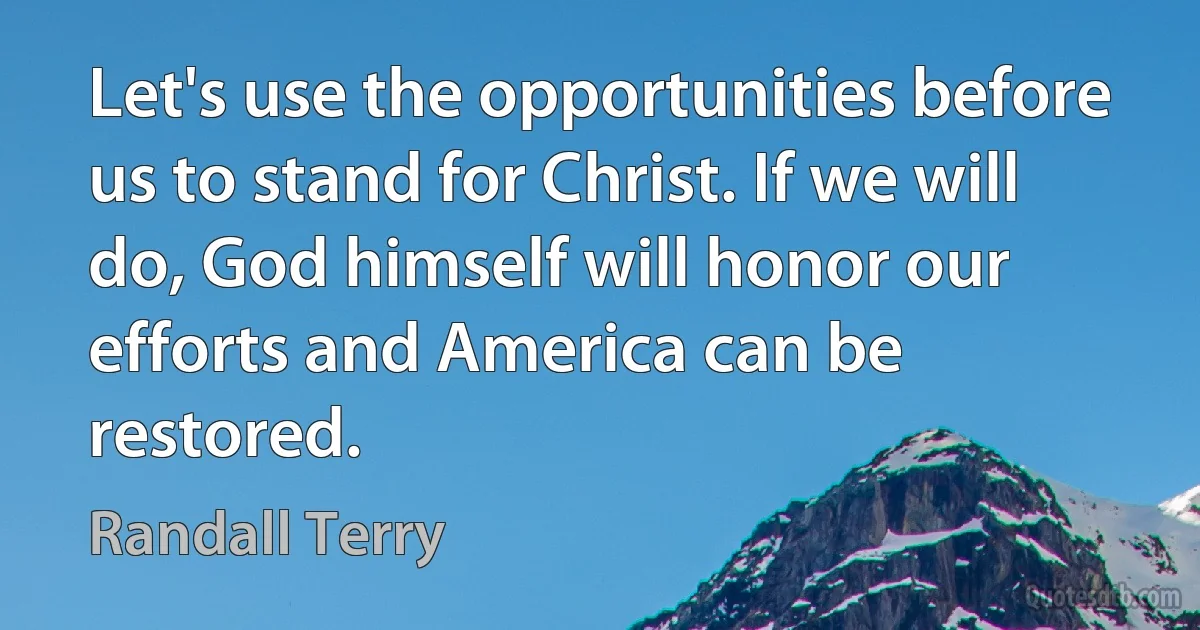 Let's use the opportunities before us to stand for Christ. If we will do, God himself will honor our efforts and America can be restored. (Randall Terry)