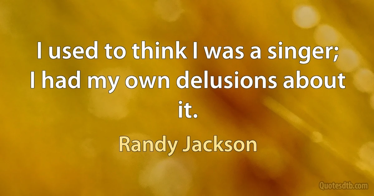 I used to think I was a singer; I had my own delusions about it. (Randy Jackson)