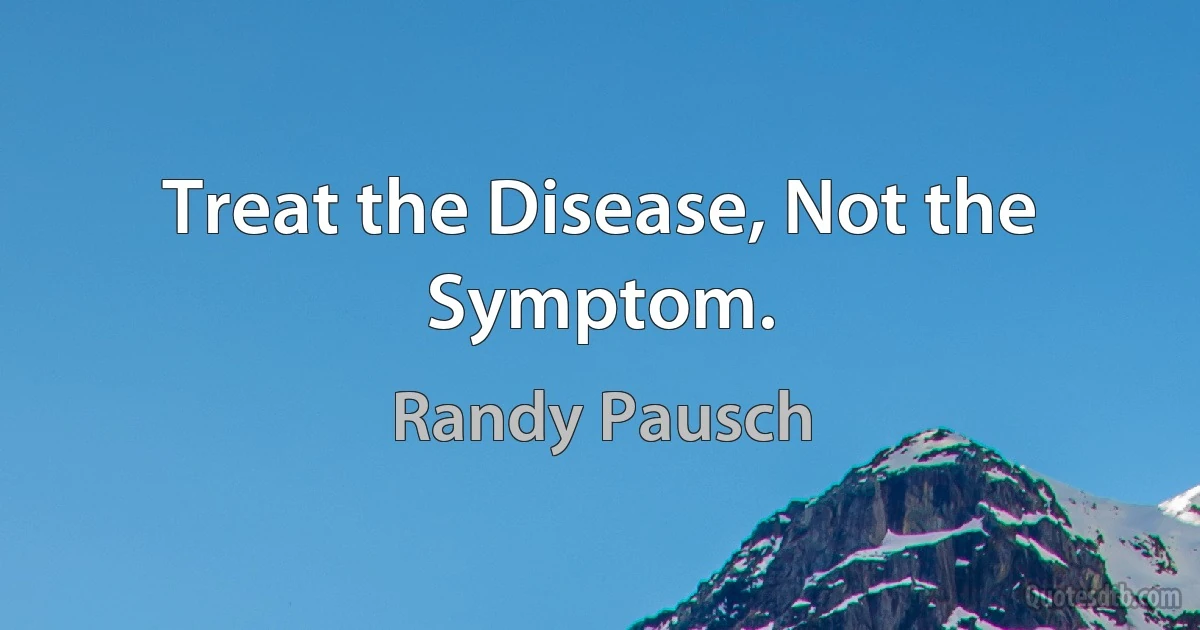 Treat the Disease, Not the Symptom. (Randy Pausch)