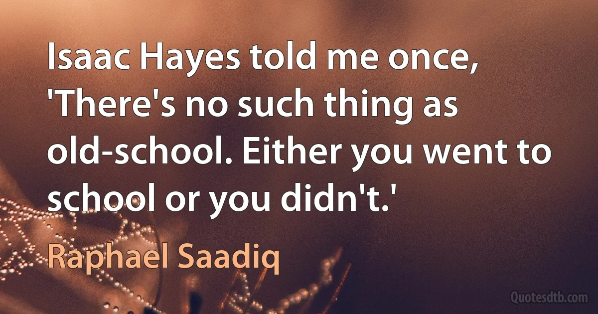 Isaac Hayes told me once, 'There's no such thing as old-school. Either you went to school or you didn't.' (Raphael Saadiq)