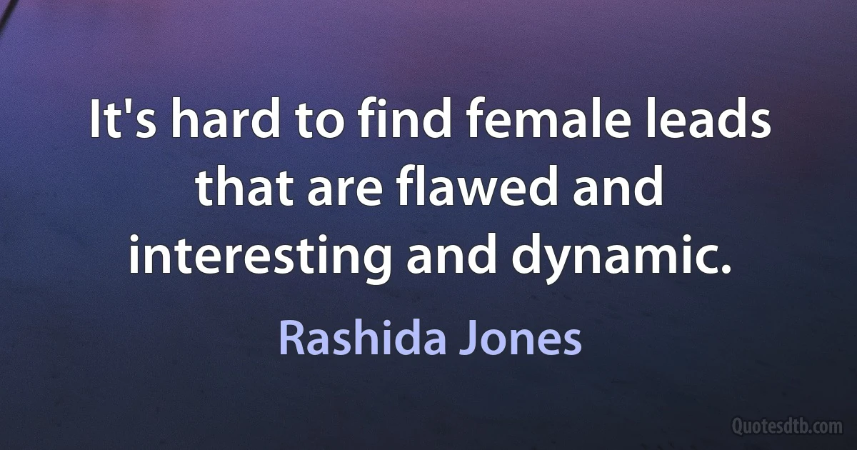 It's hard to find female leads that are flawed and interesting and dynamic. (Rashida Jones)