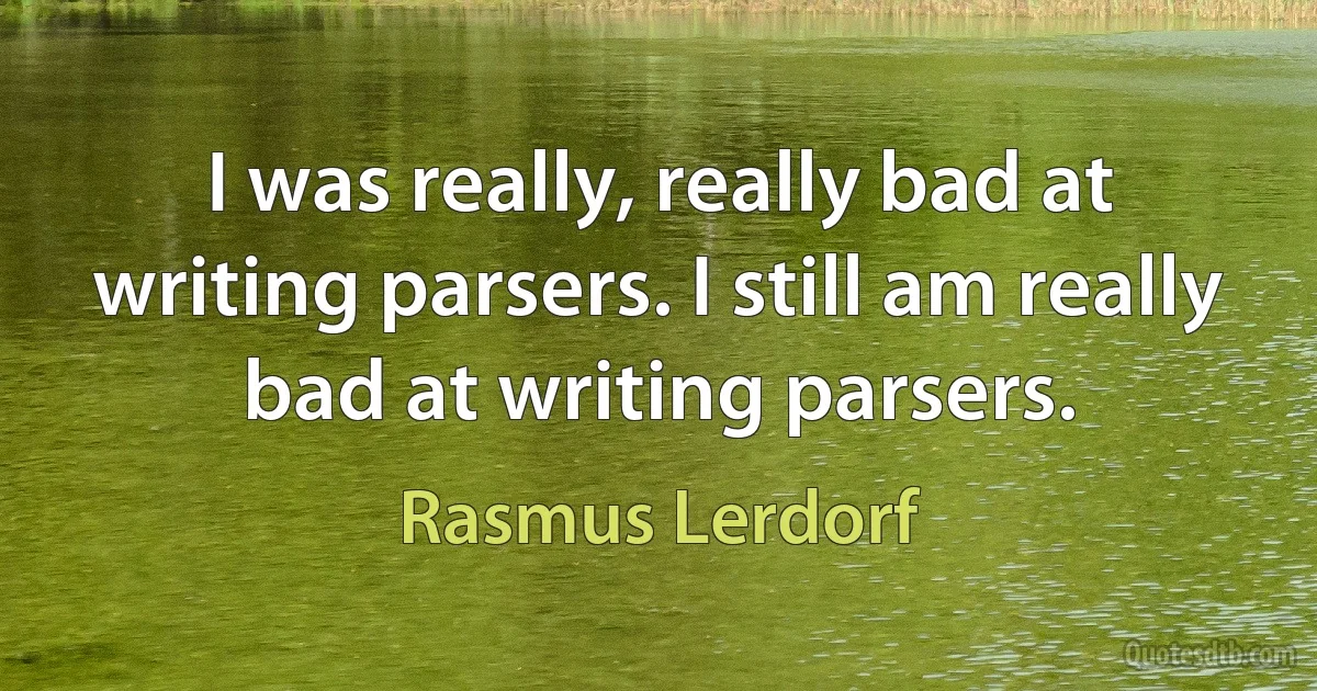 I was really, really bad at writing parsers. I still am really bad at writing parsers. (Rasmus Lerdorf)