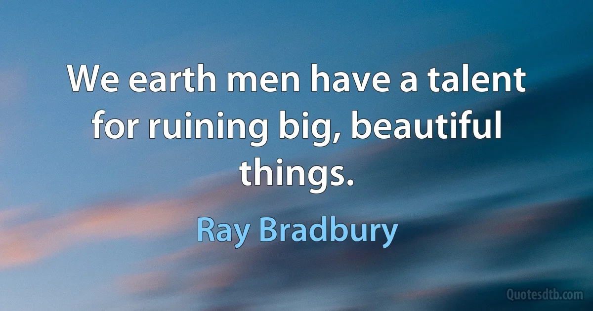 We earth men have a talent for ruining big, beautiful things. (Ray Bradbury)