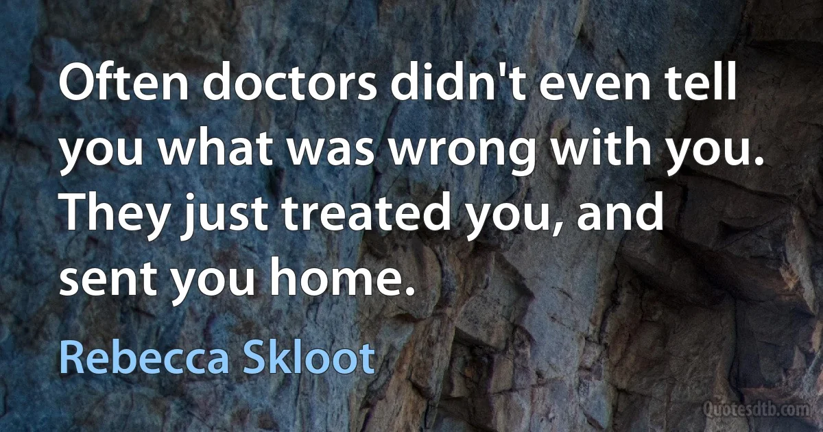 Often doctors didn't even tell you what was wrong with you. They just treated you, and sent you home. (Rebecca Skloot)