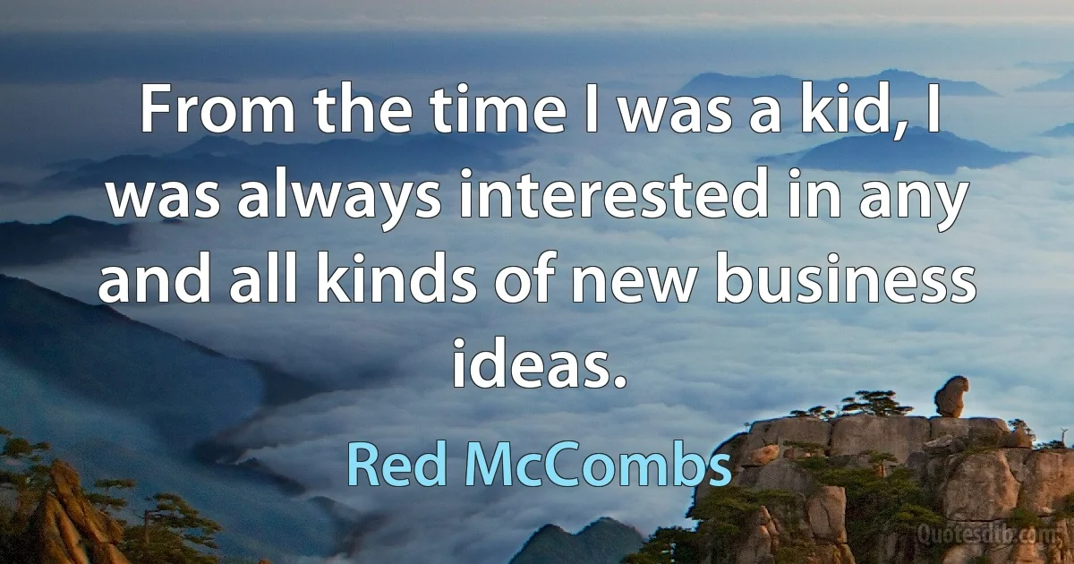 From the time I was a kid, I was always interested in any and all kinds of new business ideas. (Red McCombs)