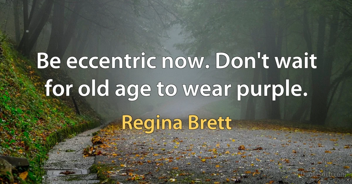 Be eccentric now. Don't wait for old age to wear purple. (Regina Brett)