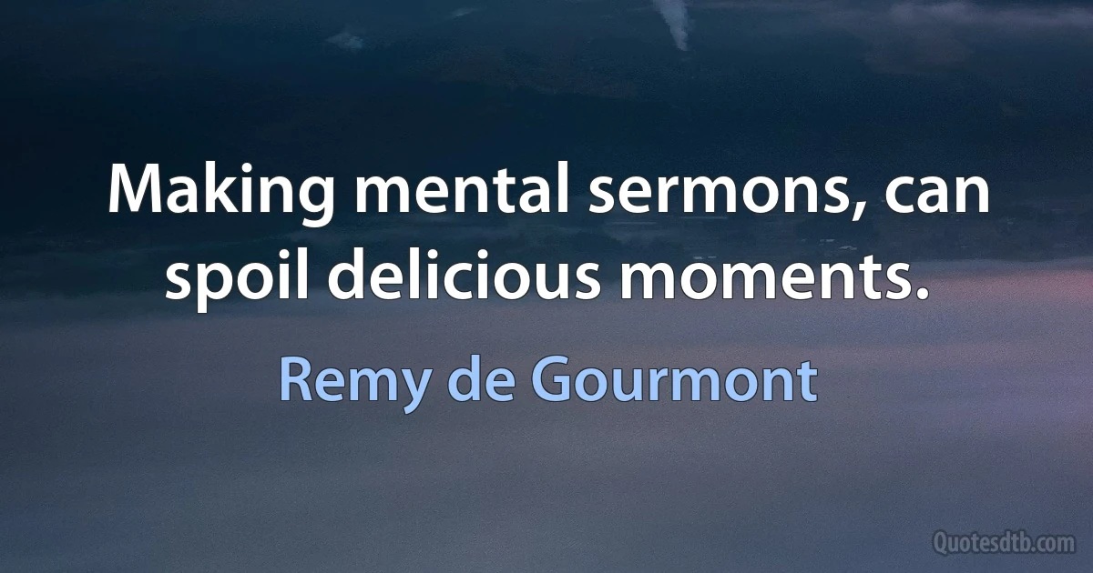 Making mental sermons, can spoil delicious moments. (Remy de Gourmont)