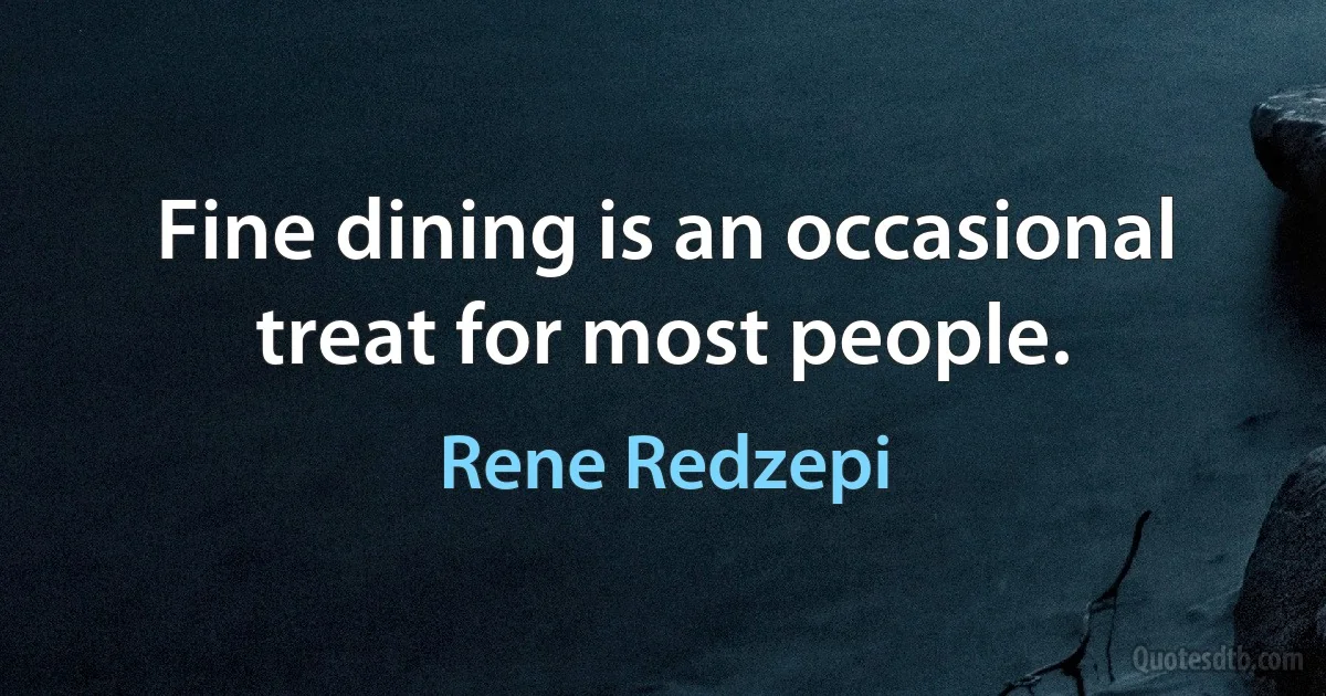 Fine dining is an occasional treat for most people. (Rene Redzepi)