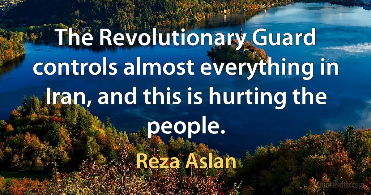 The Revolutionary Guard controls almost everything in Iran, and this is hurting the people. (Reza Aslan)