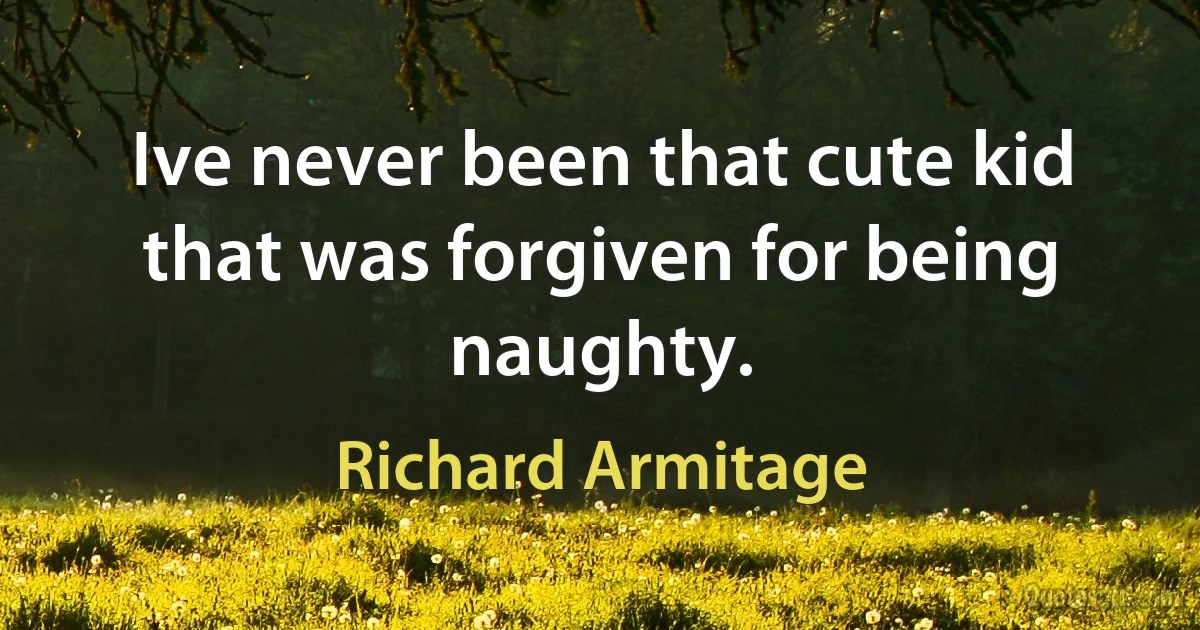 Ive never been that cute kid that was forgiven for being naughty. (Richard Armitage)