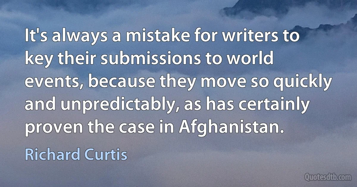 It's always a mistake for writers to key their submissions to world events, because they move so quickly and unpredictably, as has certainly proven the case in Afghanistan. (Richard Curtis)