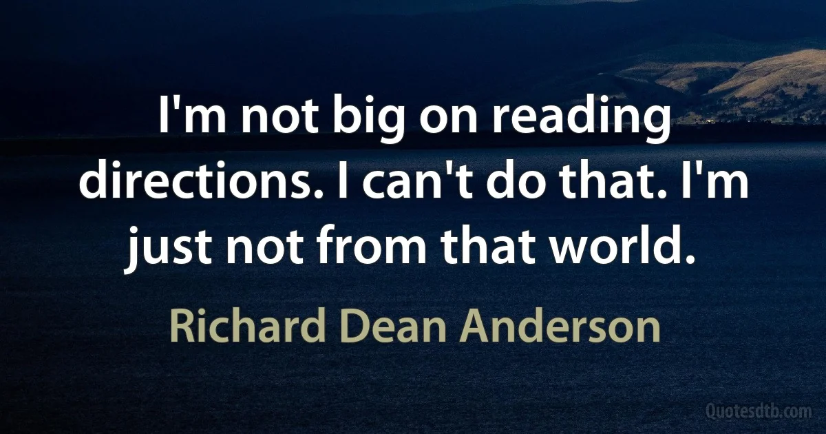 I'm not big on reading directions. I can't do that. I'm just not from that world. (Richard Dean Anderson)