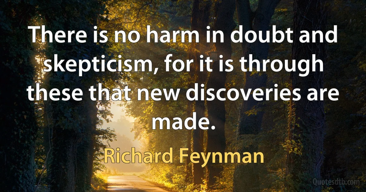 There is no harm in doubt and skepticism, for it is through these that new discoveries are made. (Richard Feynman)