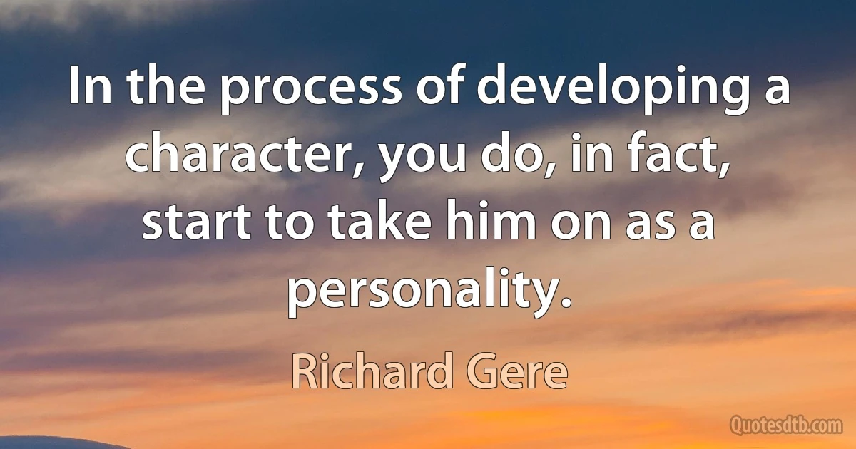 In the process of developing a character, you do, in fact, start to take him on as a personality. (Richard Gere)