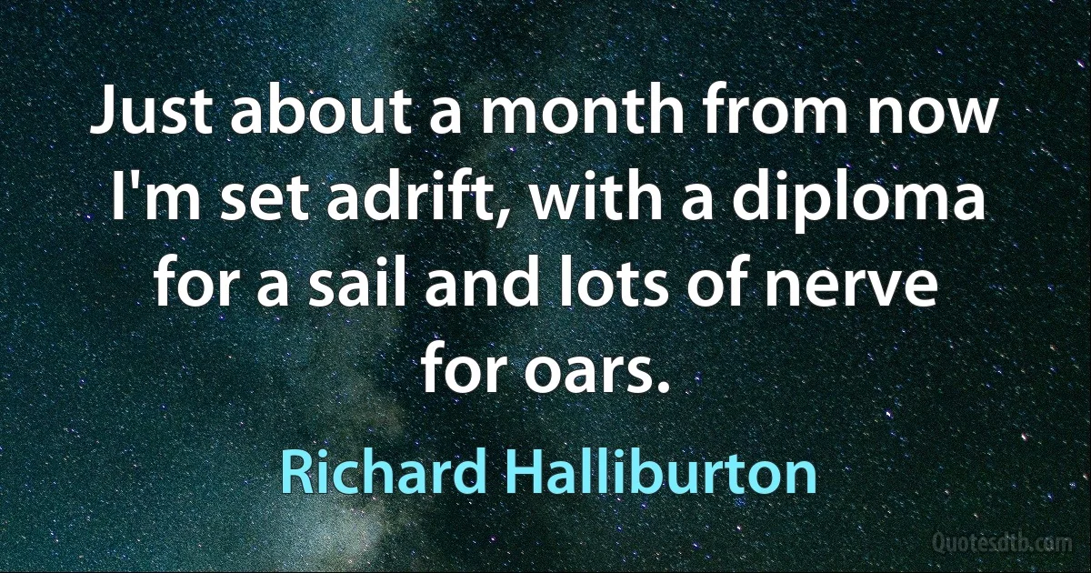 Just about a month from now I'm set adrift, with a diploma for a sail and lots of nerve for oars. (Richard Halliburton)