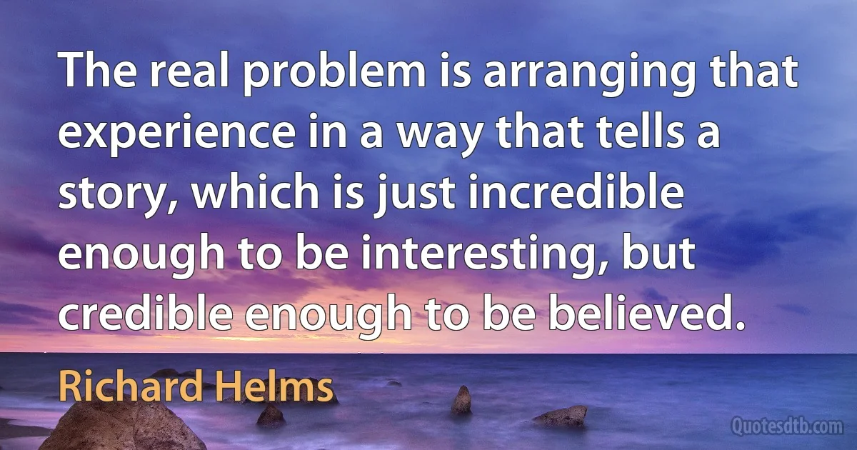 The real problem is arranging that experience in a way that tells a story, which is just incredible enough to be interesting, but credible enough to be believed. (Richard Helms)