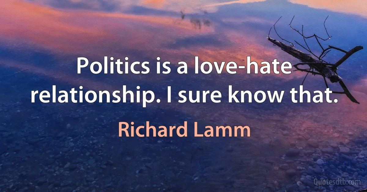 Politics is a love-hate relationship. I sure know that. (Richard Lamm)