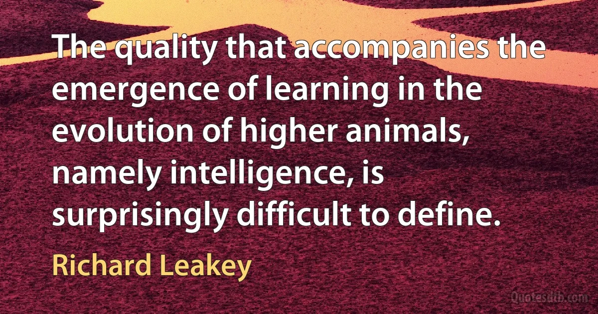 The quality that accompanies the emergence of learning in the evolution of higher animals, namely intelligence, is surprisingly difficult to define. (Richard Leakey)