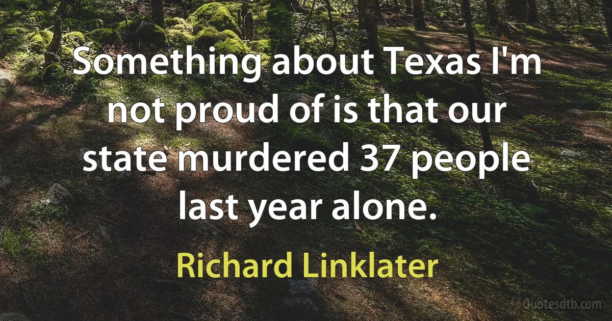 Something about Texas I'm not proud of is that our state murdered 37 people last year alone. (Richard Linklater)