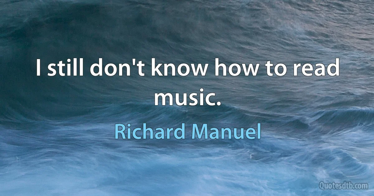 I still don't know how to read music. (Richard Manuel)