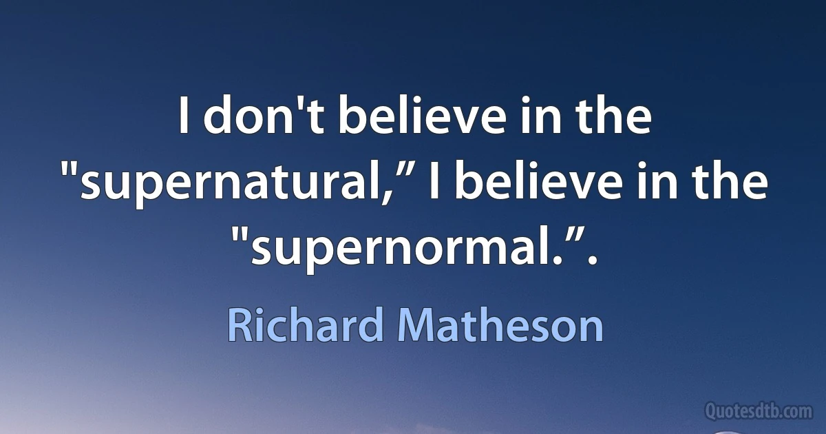 I don't believe in the "supernatural,” I believe in the "supernormal.”. (Richard Matheson)