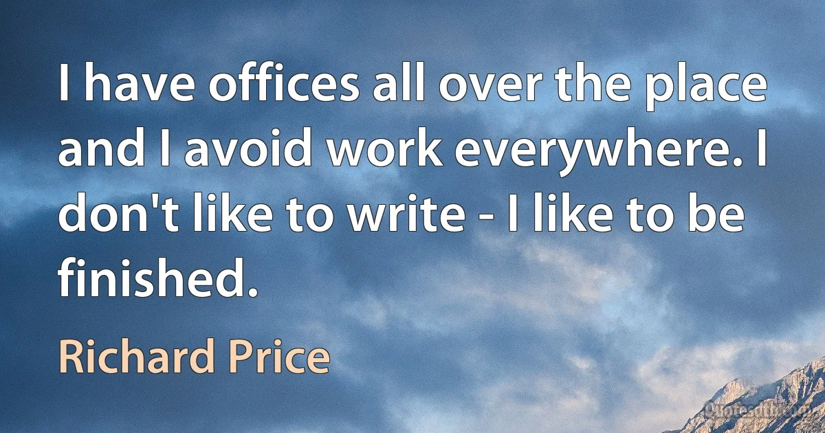 I have offices all over the place and I avoid work everywhere. I don't like to write - I like to be finished. (Richard Price)