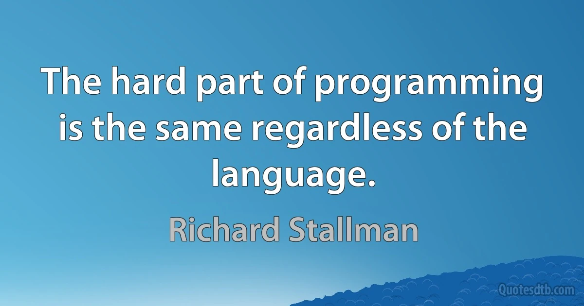 The hard part of programming is the same regardless of the language. (Richard Stallman)