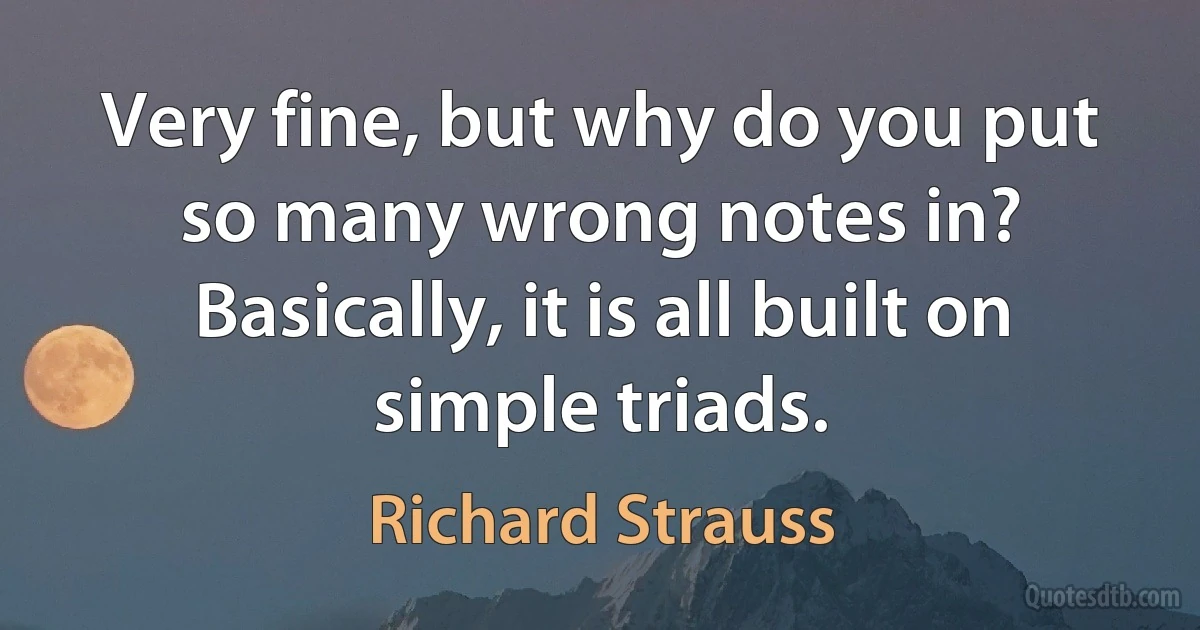 Very fine, but why do you put so many wrong notes in? Basically, it is all built on simple triads. (Richard Strauss)