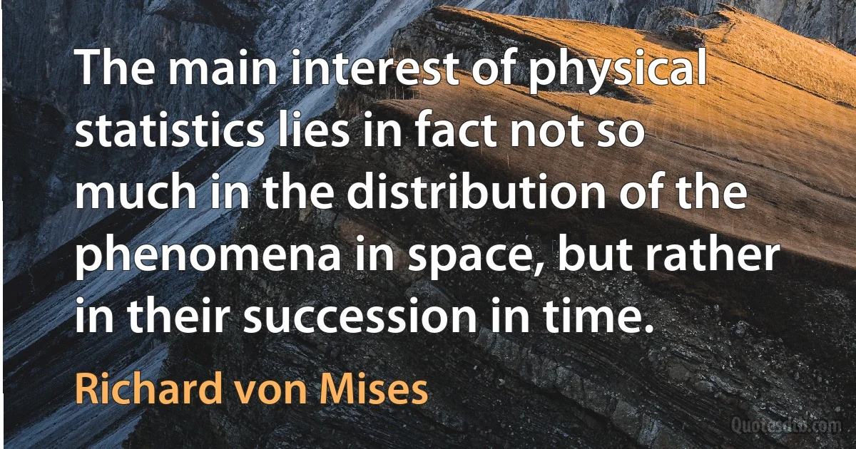 The main interest of physical statistics lies in fact not so much in the distribution of the phenomena in space, but rather in their succession in time. (Richard von Mises)