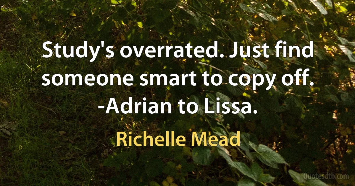 Study's overrated. Just find someone smart to copy off. -Adrian to Lissa. (Richelle Mead)