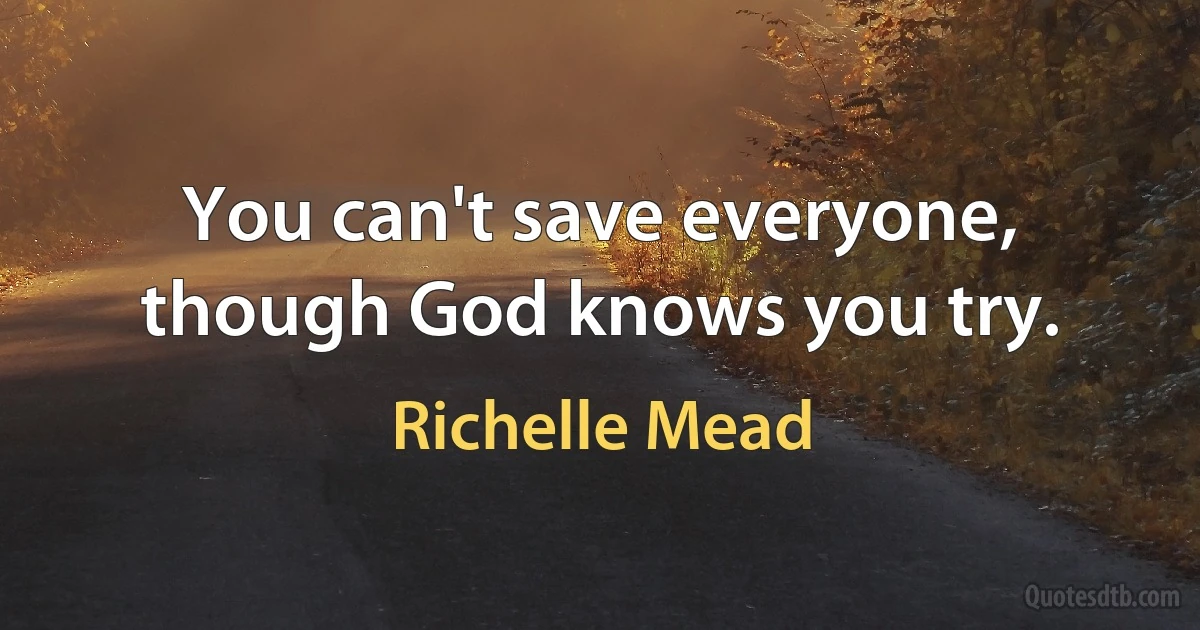 You can't save everyone, though God knows you try. (Richelle Mead)