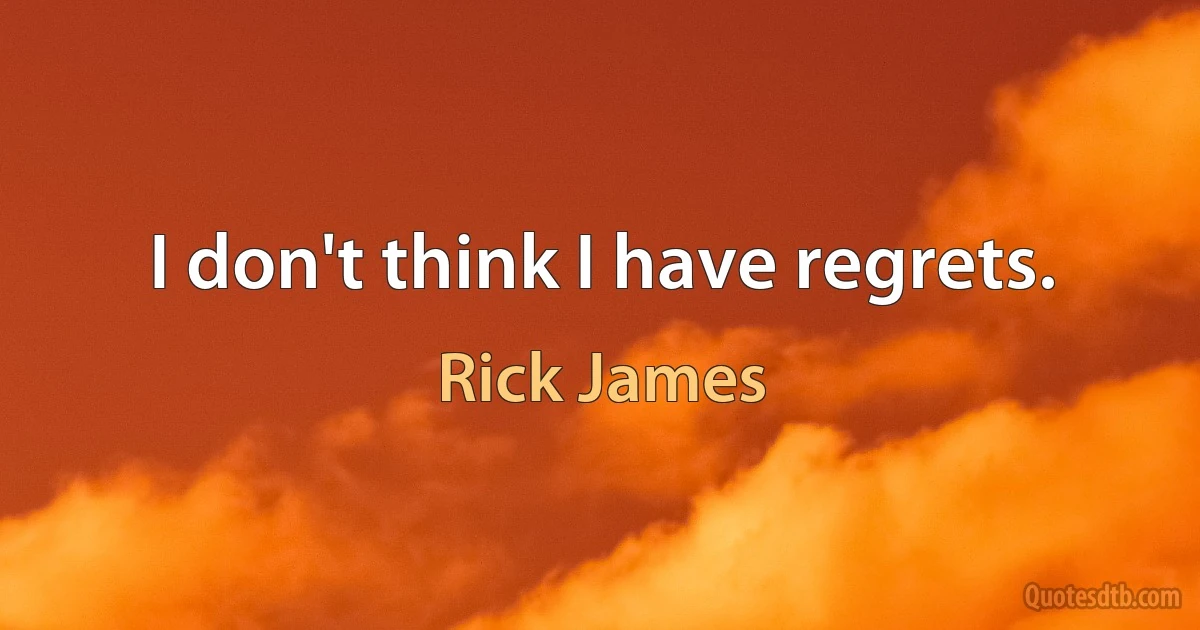 I don't think I have regrets. (Rick James)