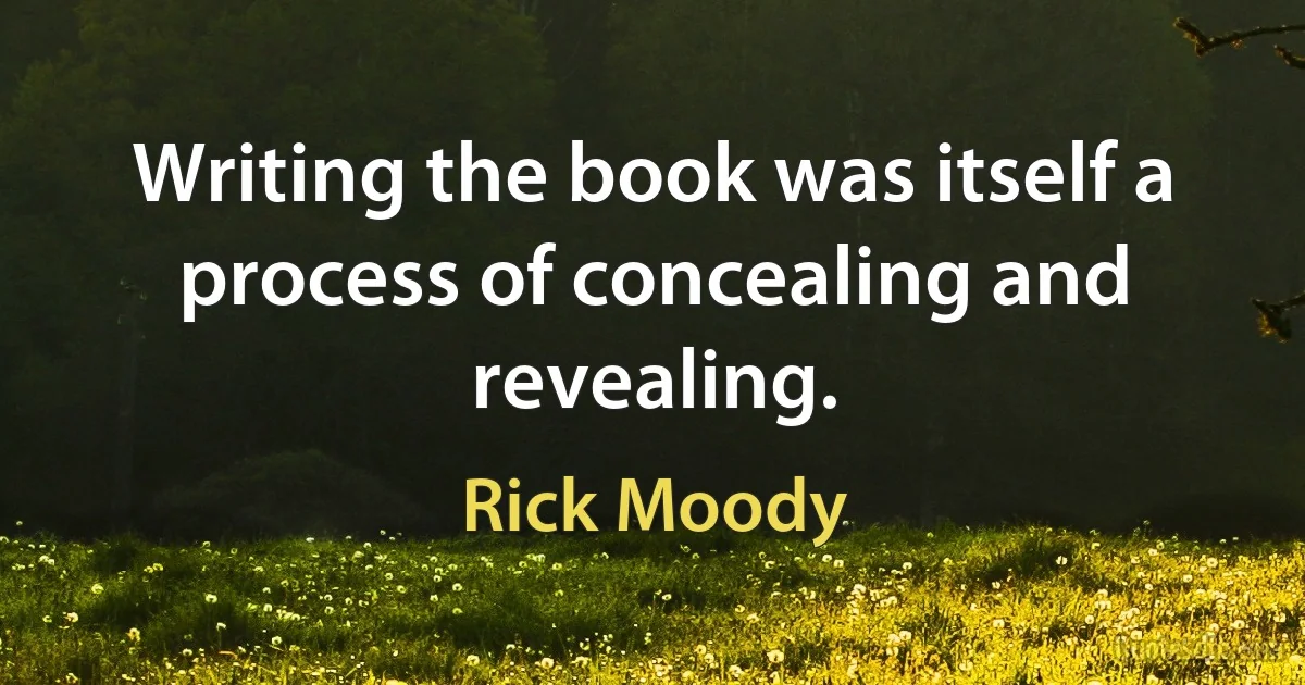 Writing the book was itself a process of concealing and revealing. (Rick Moody)