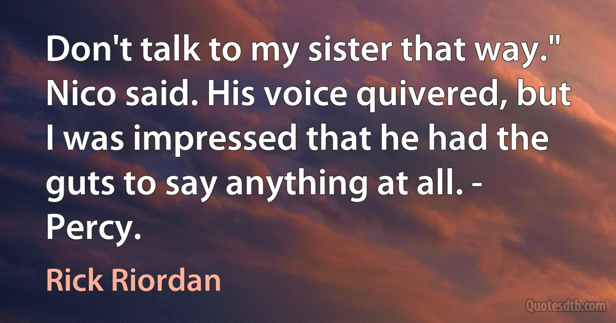 Don't talk to my sister that way." Nico said. His voice quivered, but I was impressed that he had the guts to say anything at all. - Percy. (Rick Riordan)