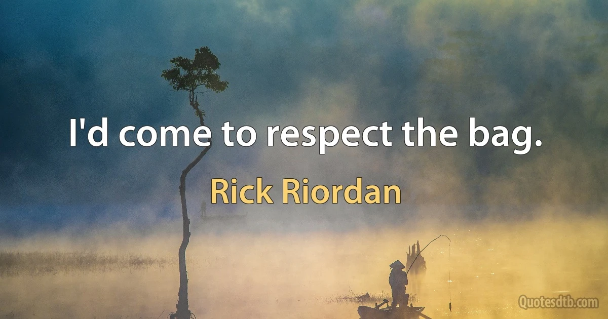 I'd come to respect the bag. (Rick Riordan)