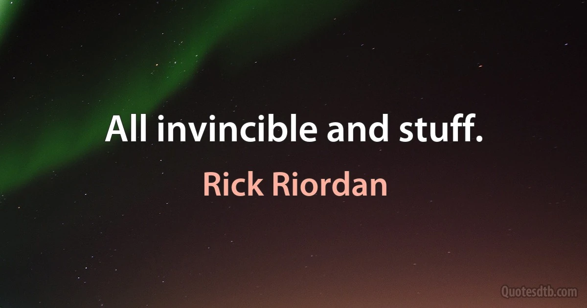 All invincible and stuff. (Rick Riordan)