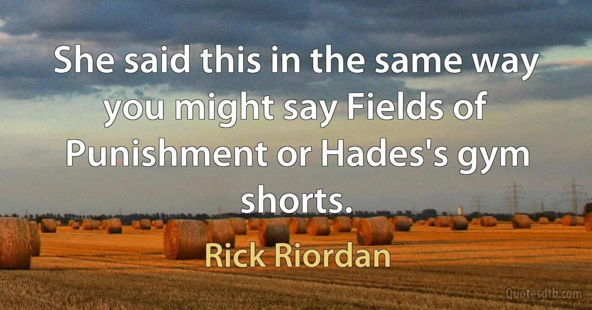 She said this in the same way you might say Fields of Punishment or Hades's gym shorts. (Rick Riordan)