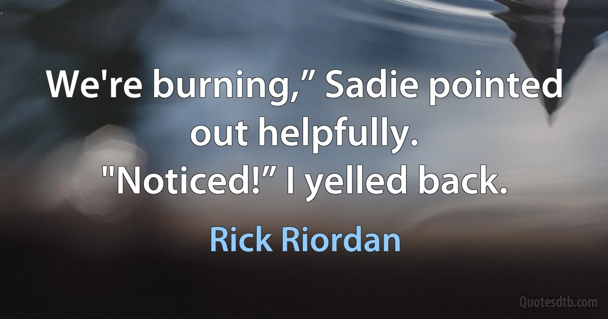 We're burning,” Sadie pointed out helpfully.
"Noticed!” I yelled back. (Rick Riordan)