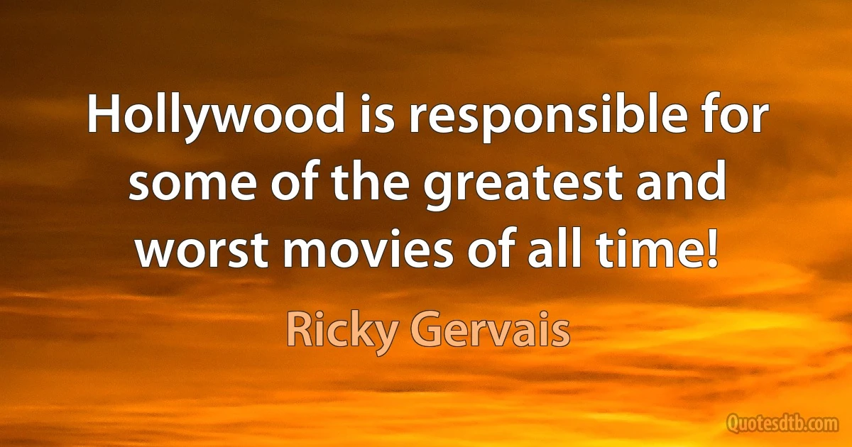 Hollywood is responsible for some of the greatest and worst movies of all time! (Ricky Gervais)