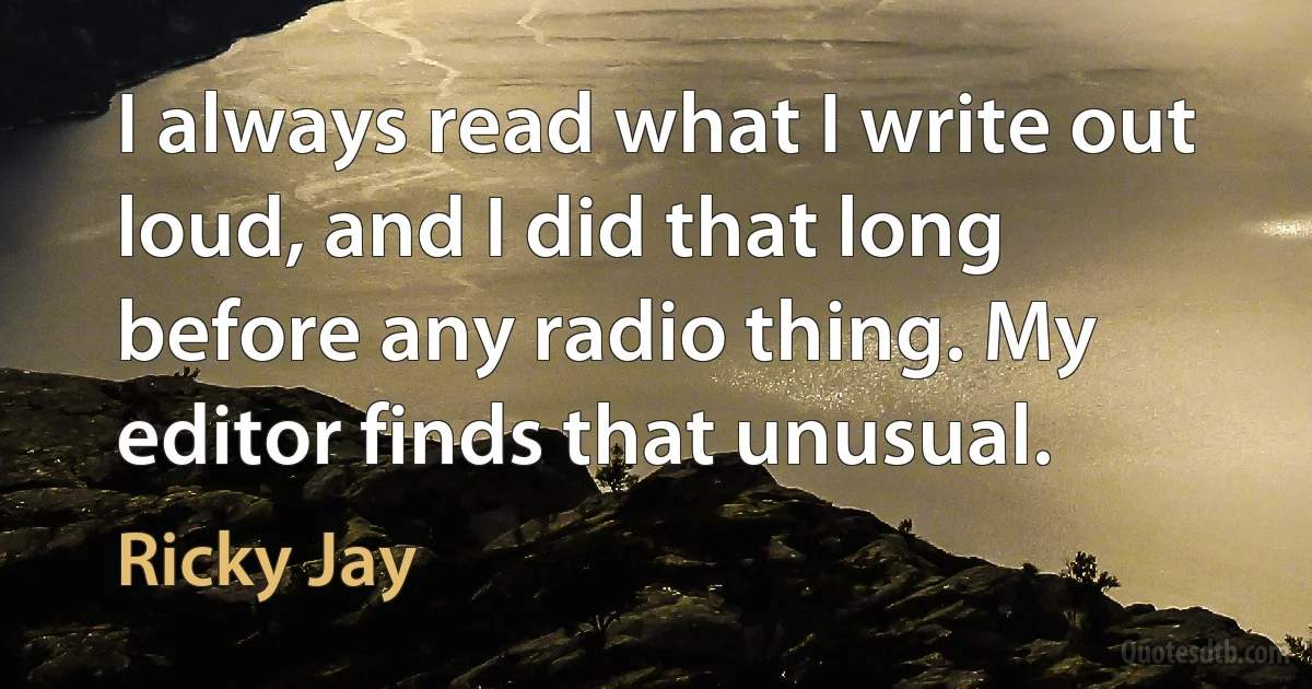 I always read what I write out loud, and I did that long before any radio thing. My editor finds that unusual. (Ricky Jay)