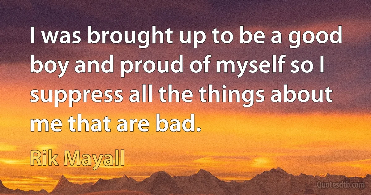 I was brought up to be a good boy and proud of myself so I suppress all the things about me that are bad. (Rik Mayall)