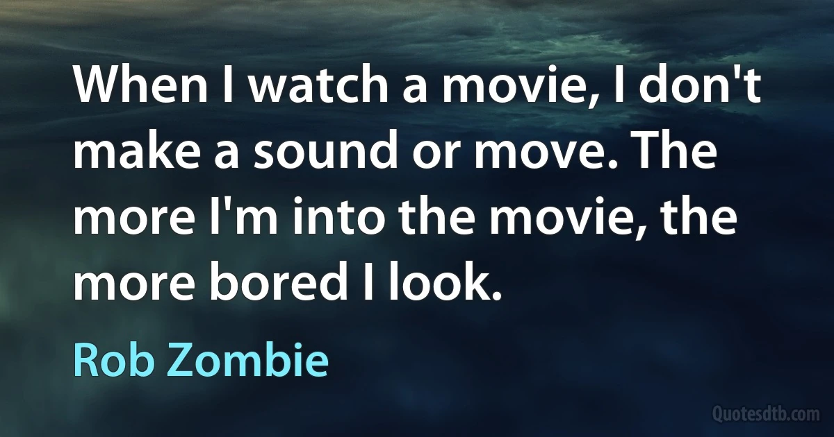 When I watch a movie, I don't make a sound or move. The more I'm into the movie, the more bored I look. (Rob Zombie)