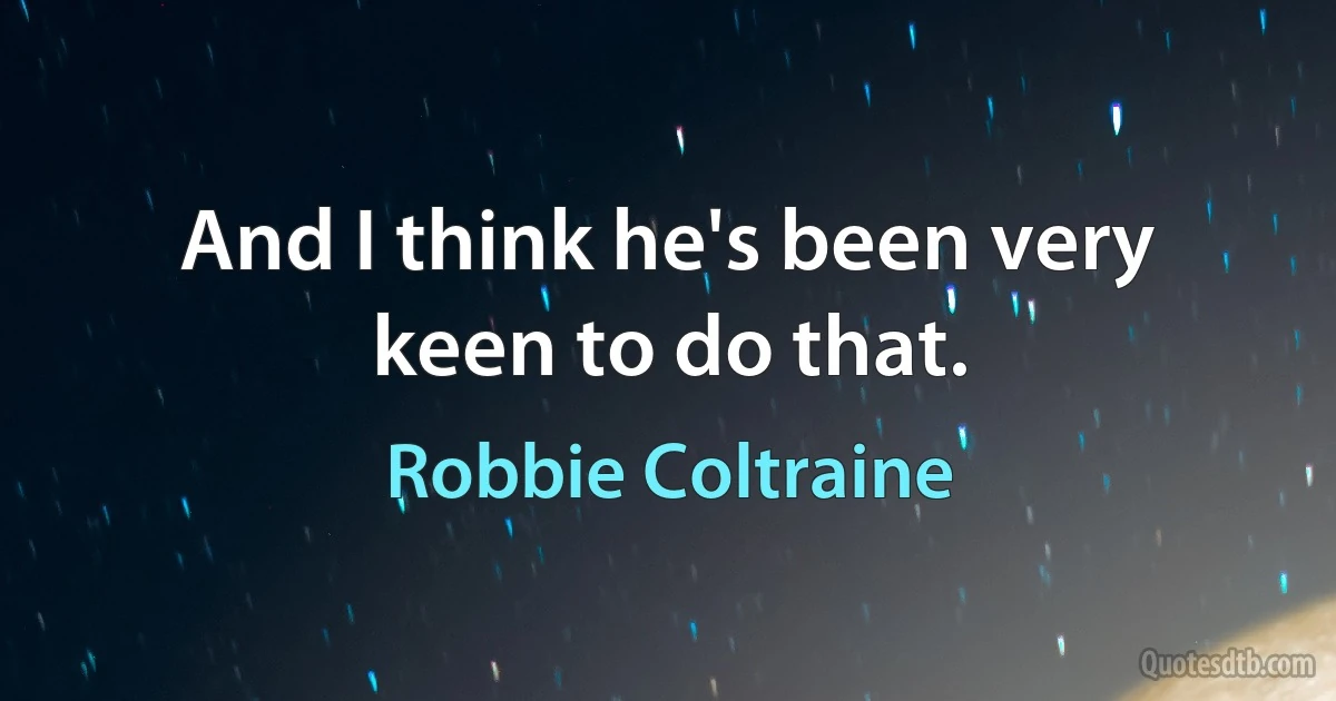 And I think he's been very keen to do that. (Robbie Coltraine)