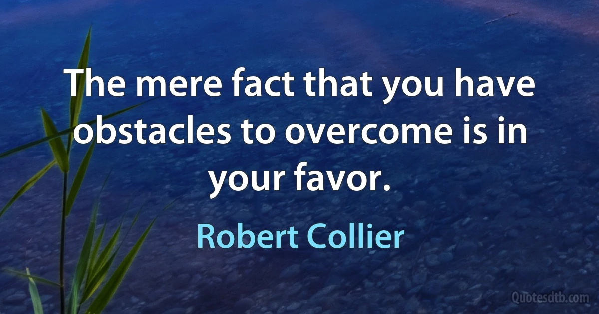 The mere fact that you have obstacles to overcome is in your favor. (Robert Collier)