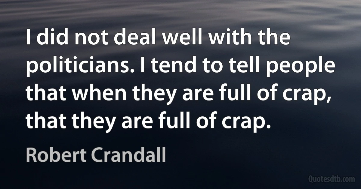 I did not deal well with the politicians. I tend to tell people that when they are full of crap, that they are full of crap. (Robert Crandall)