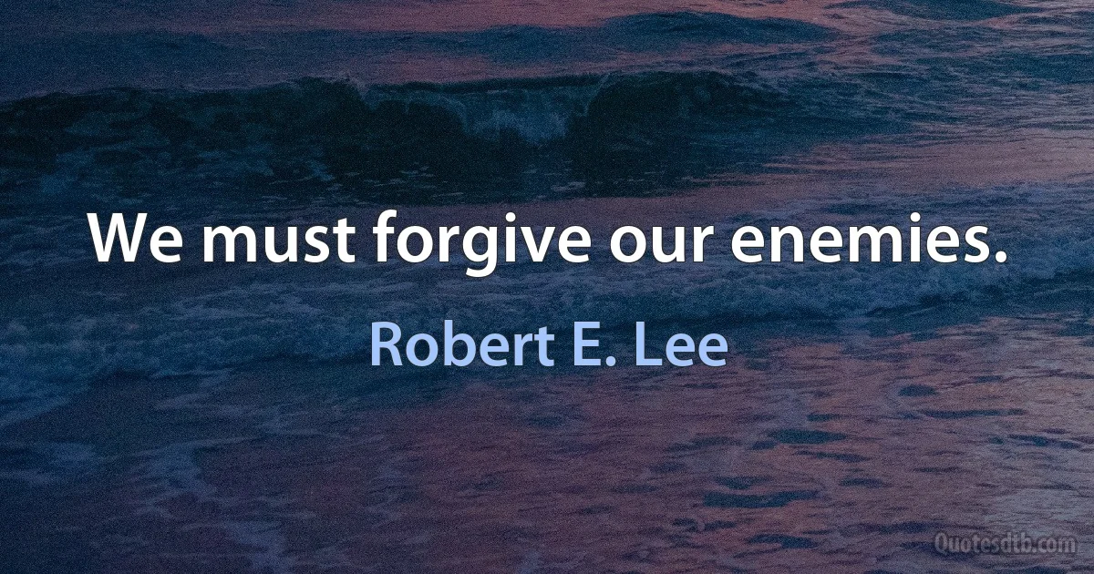 We must forgive our enemies. (Robert E. Lee)