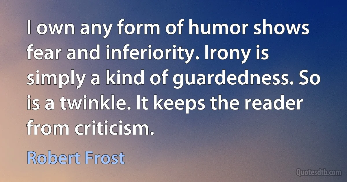 I own any form of humor shows fear and inferiority. Irony is simply a kind of guardedness. So is a twinkle. It keeps the reader from criticism. (Robert Frost)