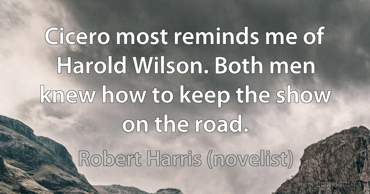 Cicero most reminds me of Harold Wilson. Both men knew how to keep the show on the road. (Robert Harris (novelist))