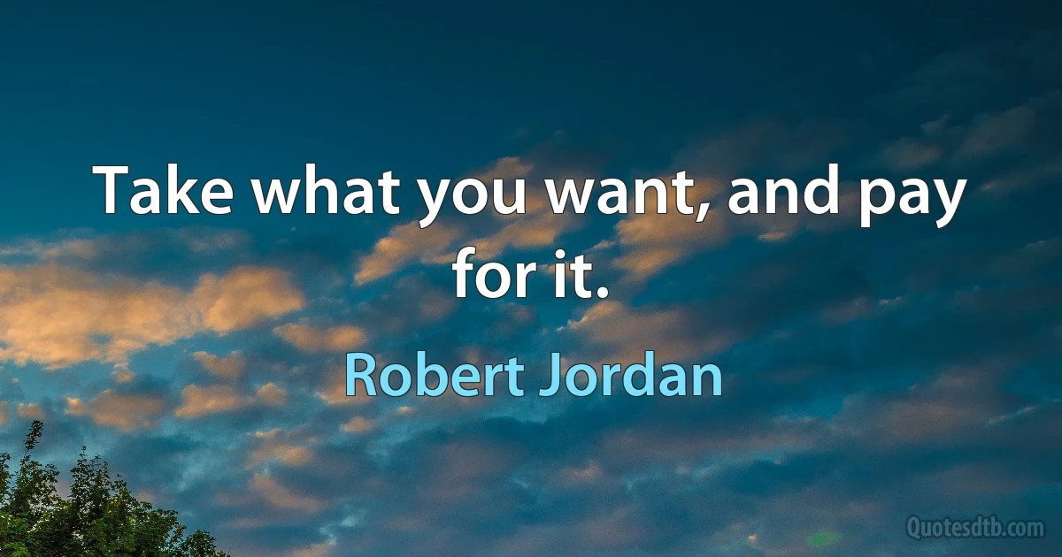 Take what you want, and pay for it. (Robert Jordan)