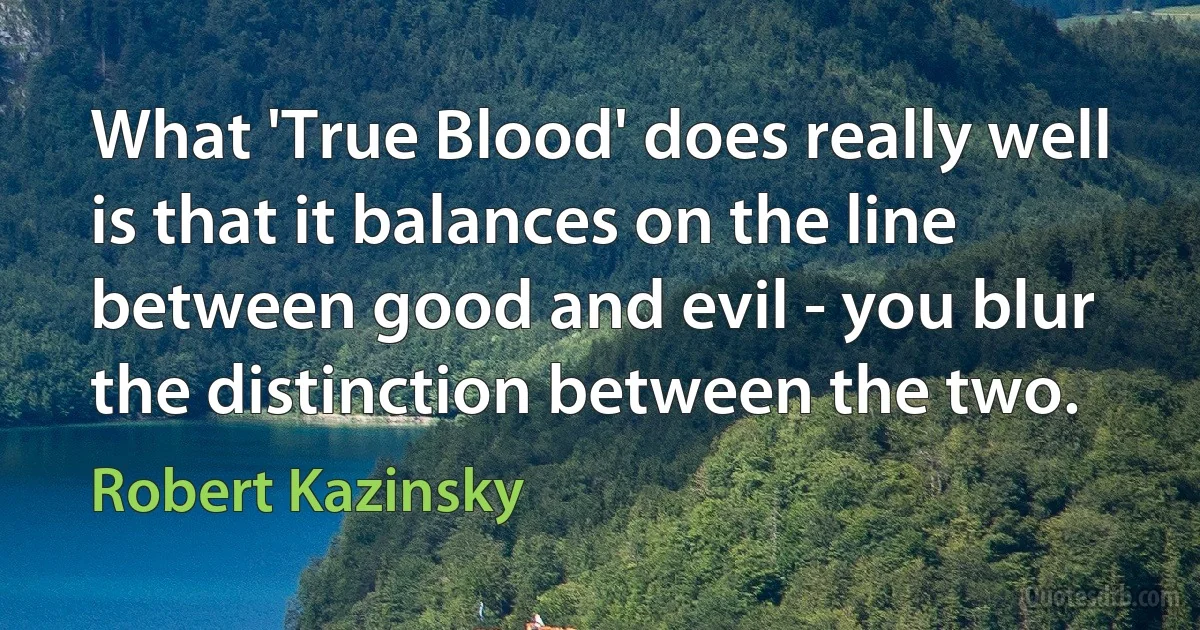 What 'True Blood' does really well is that it balances on the line between good and evil - you blur the distinction between the two. (Robert Kazinsky)